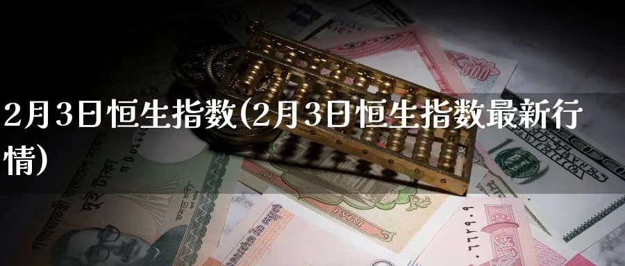 2月3日恒生指数(2月3日恒生指数最新行情)_https://www.nyyysy.com_期货喊单_第1张