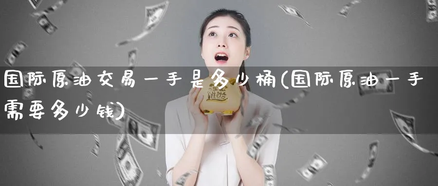 国际原油交易一手是多少桶(国际原油一手需要多少钱)_https://www.nyyysy.com_期货平台_第1张