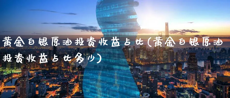 黄金白银原油投资收益占比(黄金白银原油投资收益占比多少)_https://www.nyyysy.com_期货直播_第1张