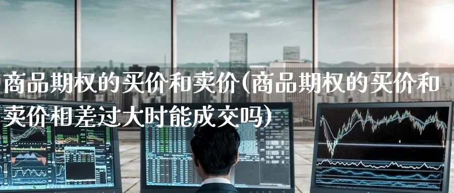 商品期权的买价和卖价(商品期权的买价和卖价相差过大时能成交吗)_https://www.nyyysy.com_期货平台_第1张