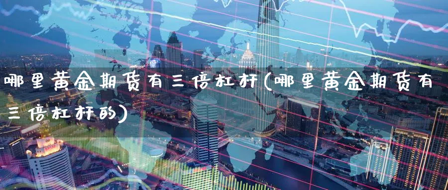 哪里黄金期货有三倍杠杆(哪里黄金期货有三倍杠杆的)_期货喊单_第1张_南严期货 哪里黄金期货有三倍杠杆(哪里黄金期货有三倍杠杆的)_https://www.nyyysy.com_期货喊单_第1张