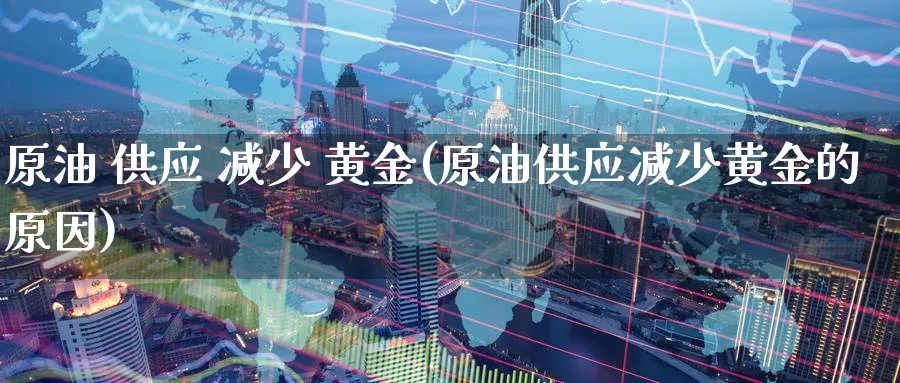 原油 供应 减少 黄金(原油供应减少黄金的原因)_https://www.nyyysy.com_期货平台_第1张