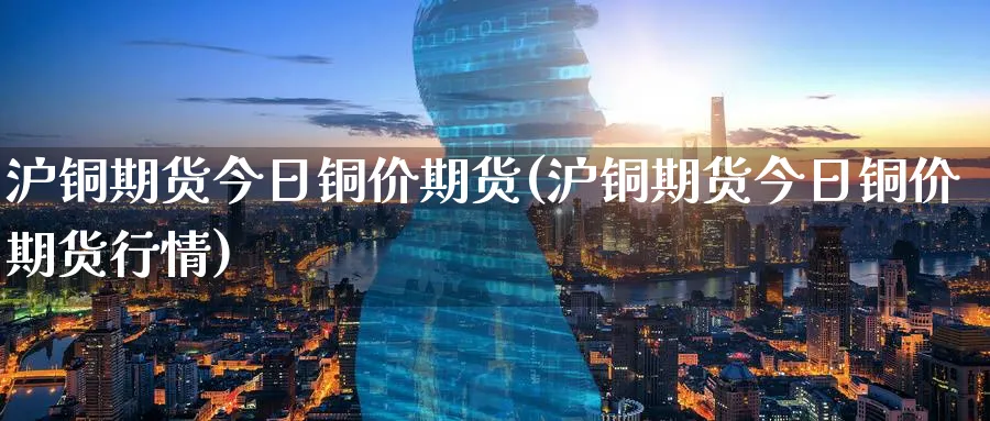 沪铜期货今日铜价期货(沪铜期货今日铜价期货行情)_https://www.nyyysy.com_期货市场_第1张