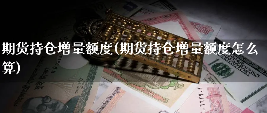 期货持仓增量额度(期货持仓增量额度怎么算)_https://www.nyyysy.com_期货直播_第1张