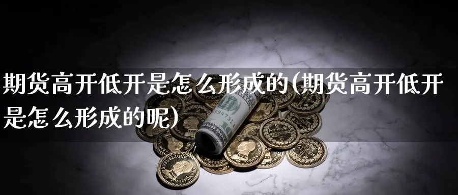 期货高开低开是怎么形成的(期货高开低开是怎么形成的呢)_https://www.nyyysy.com_期货行情_第1张