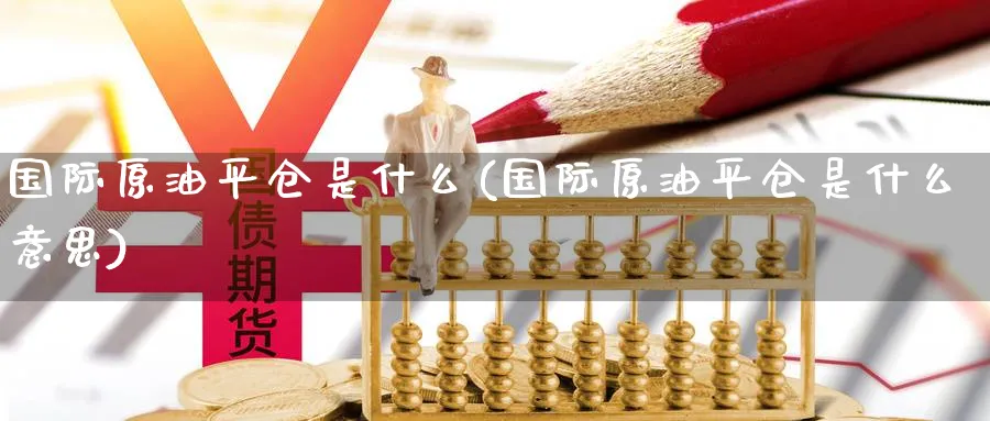 国际原油平仓是什么(国际原油平仓是什么意思)_https://www.nyyysy.com_期货平台_第1张