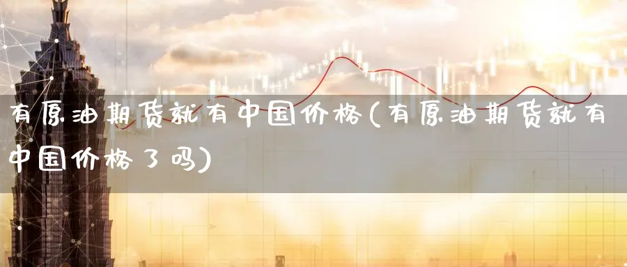 有原油期货就有中国价格(有原油期货就有中国价格了吗)_https://www.nyyysy.com_期货市场_第1张
