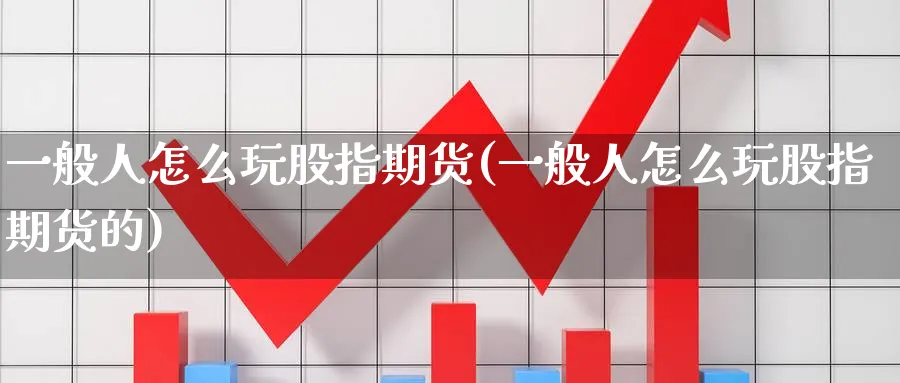 一般人怎么玩股指期货(一般人怎么玩股指期货的)_https://www.nyyysy.com_期货分析_第1张
