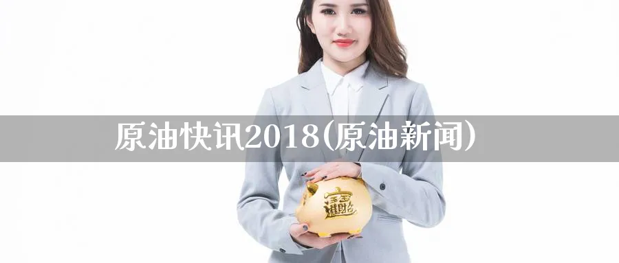 原油快讯2018(原油新闻)_https://www.nyyysy.com_期货平台_第1张