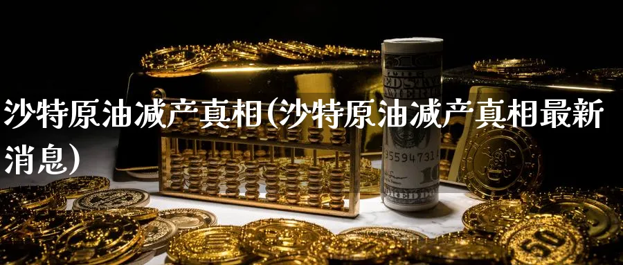 沙特原油减产真相(沙特原油减产真相最新消息)_https://www.nyyysy.com_期货市场_第1张