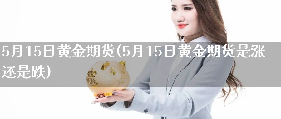 5月15日黄金期货(5月15日黄金期货是涨还是跌)_https://www.nyyysy.com_期货分析_第1张