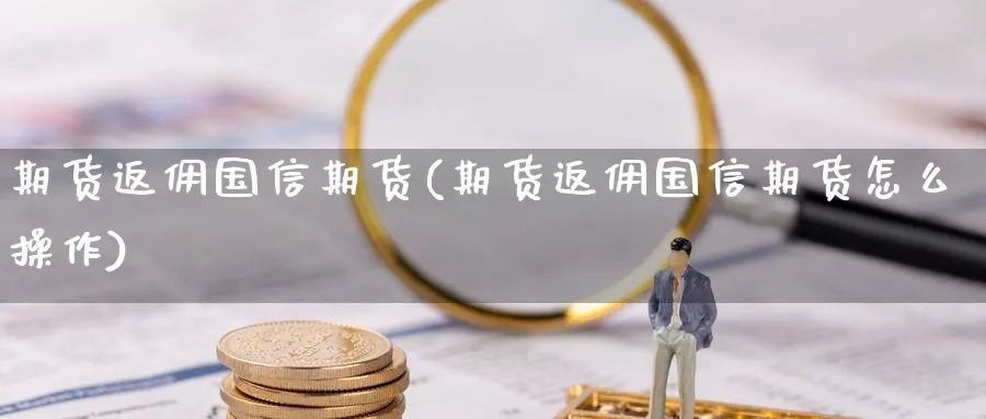 期货返佣国信期货(期货返佣国信期货怎么操作)_https://www.nyyysy.com_期货喊单_第1张