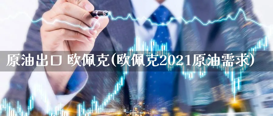 原油出口 欧佩克(欧佩克2021原油需求)_https://www.nyyysy.com_期货直播_第1张