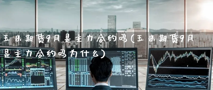 玉米期货9月是主力合约吗(玉米期货9月是主力合约吗为什么)_https://www.nyyysy.com_期货直播_第1张