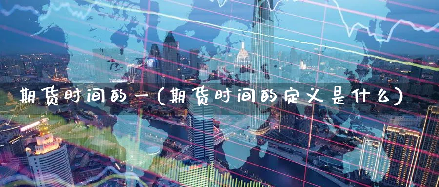 期货时间的一(期货时间的定义是什么)_期货市场_第1张_南严期货 期货时间的一(期货时间的定义是什么)_https://www.nyyysy.com_期货市场_第1张