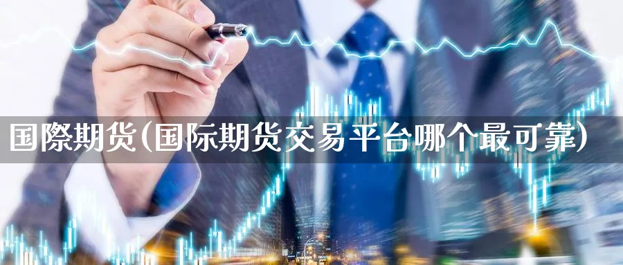 国際期货(国际期货交易平台哪个最可靠)_https://www.nyyysy.com_期货喊单_第1张