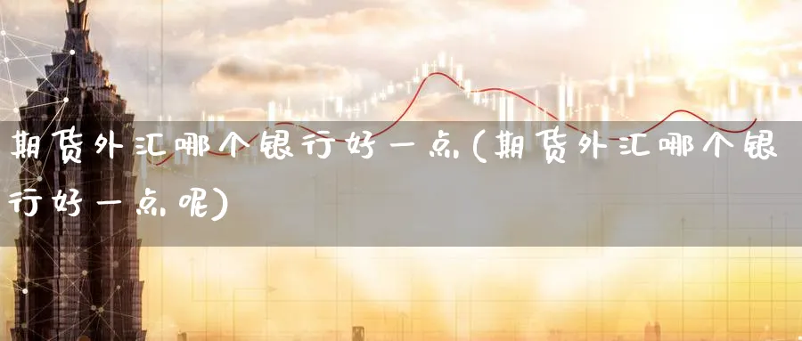 期货外汇哪个银行好一点(期货外汇哪个银行好一点呢)_https://www.nyyysy.com_期货喊单_第1张