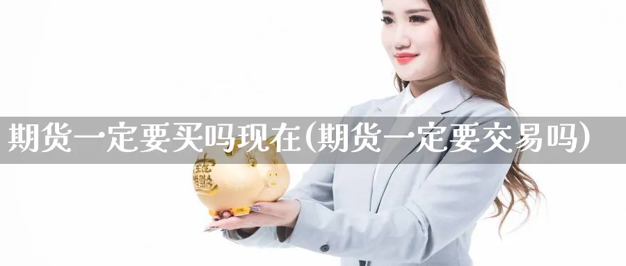 期货一定要买吗现在(期货一定要交易吗)_期货行情_第1张_南严期货 期货一定要买吗现在(期货一定要交易吗)_https://www.nyyysy.com_期货行情_第1张