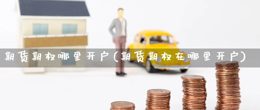 期货期权哪里开户(期货期权在哪里开户)_https://www.nyyysy.com_期货行情_第1张