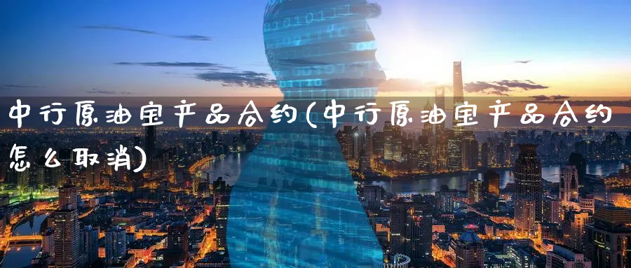 中行原油宝产品合约(中行原油宝产品合约怎么取消)_https://www.nyyysy.com_期货分析_第1张