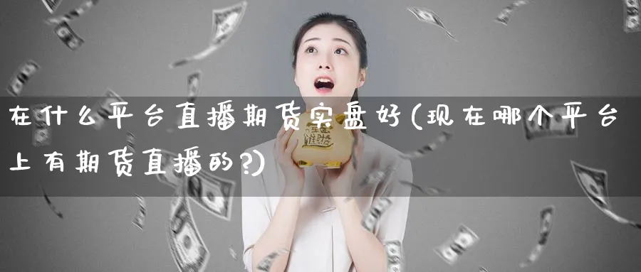 在什么平台直播期货实盘好(现在哪个平台上有期货直播的?)_https://www.nyyysy.com_期货直播_第1张