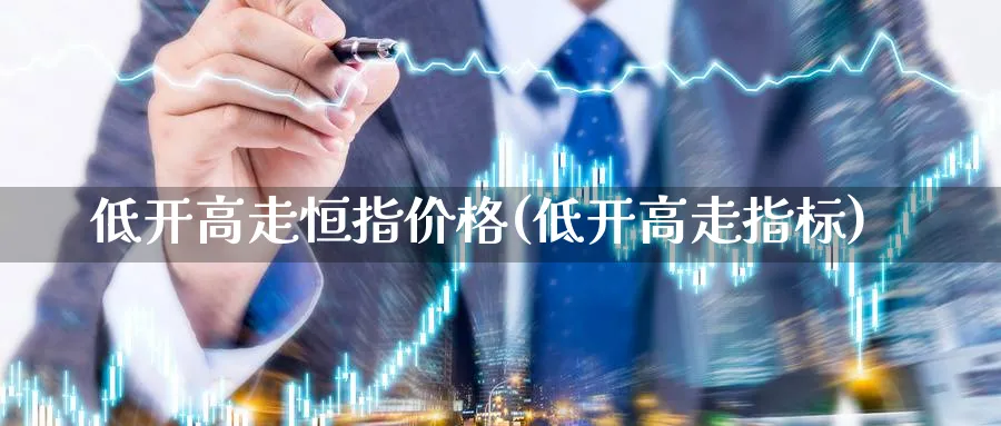 低开高走恒指价格(低开高走指标)_https://www.nyyysy.com_期货直播_第1张