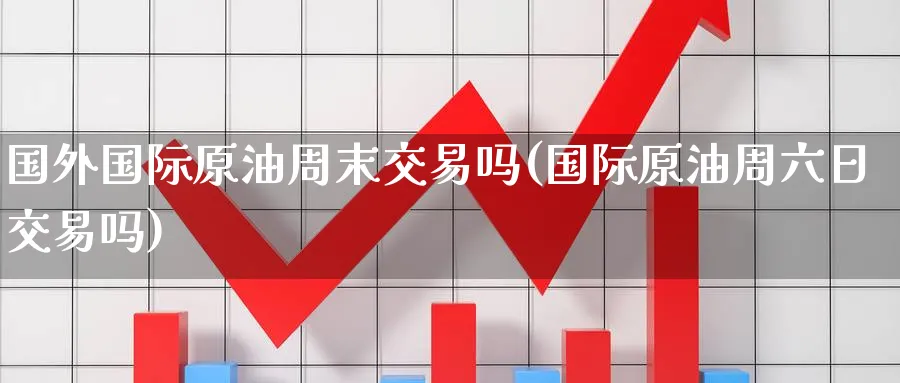 国外国际原油周末交易吗(国际原油周六日交易吗)_https://www.nyyysy.com_期货市场_第1张