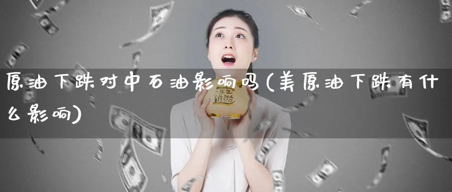 原油下跌对中石油影响吗(美原油下跌有什么影响)_https://www.nyyysy.com_期货行情_第1张