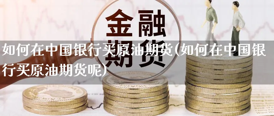 如何在中国银行买原油期货(如何在中国银行买原油期货呢)_https://www.nyyysy.com_期货直播_第1张