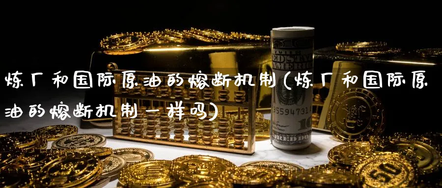 炼厂和国际原油的熔断机制(炼厂和国际原油的熔断机制一样吗)_https://www.nyyysy.com_期货平台_第1张