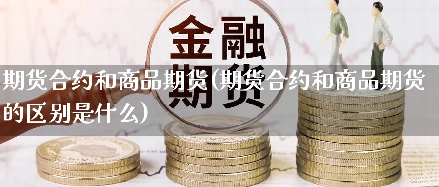 期货合约和商品期货(期货合约和商品期货的区别是什么)_https://www.nyyysy.com_期货直播_第1张