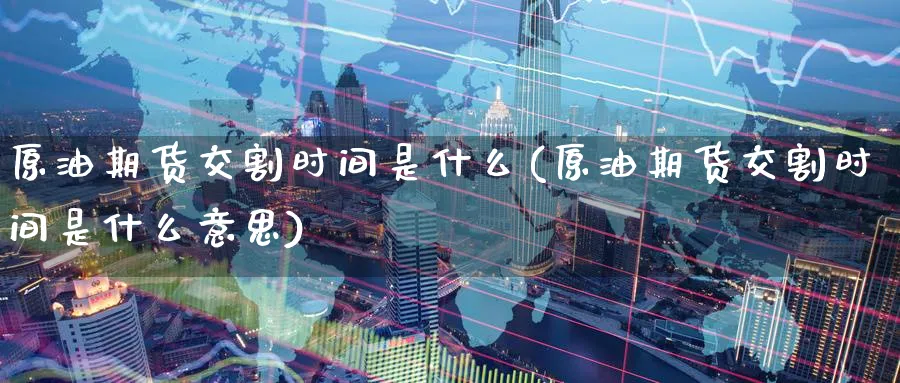 原油期货交割时间是什么(原油期货交割时间是什么意思)_https://www.nyyysy.com_期货市场_第1张