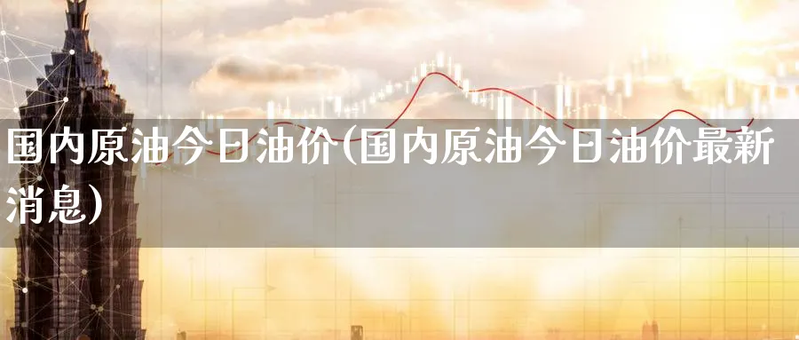 国内原油今日油价(国内原油今日油价最新消息)_https://www.nyyysy.com_期货平台_第1张