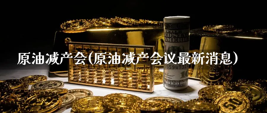 原油减产会(原油减产会议最新消息)_https://www.nyyysy.com_期货平台_第1张