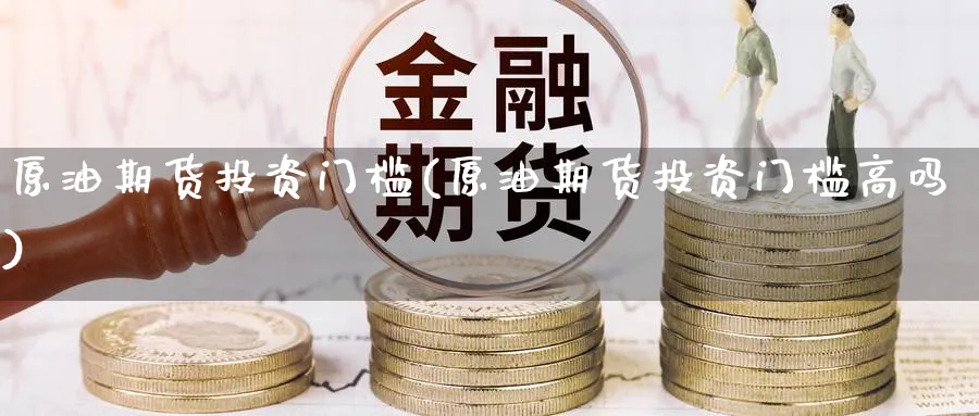 原油期货投资门槛(原油期货投资门槛高吗)_https://www.nyyysy.com_期货喊单_第1张