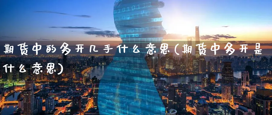 期货中的多开几手什么意思(期货中多开是什么意思)_期货市场_第1张_南严期货 期货中的多开几手什么意思(期货中多开是什么意思)_https://www.nyyysy.com_期货市场_第1张