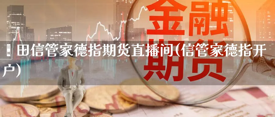 莆田信管家德指期货直播间(信管家德指开户)_https://www.nyyysy.com_期货平台_第1张