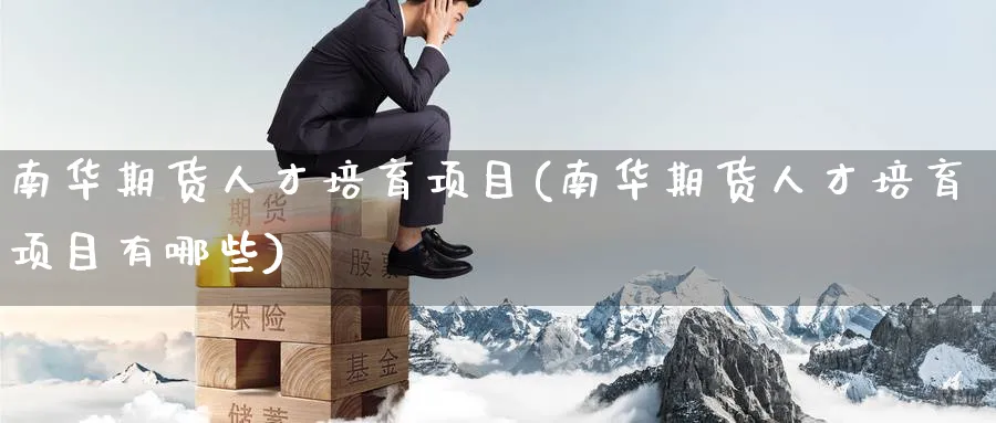 南华期货人才培育项目(南华期货人才培育项目有哪些)_https://www.nyyysy.com_期货市场_第1张