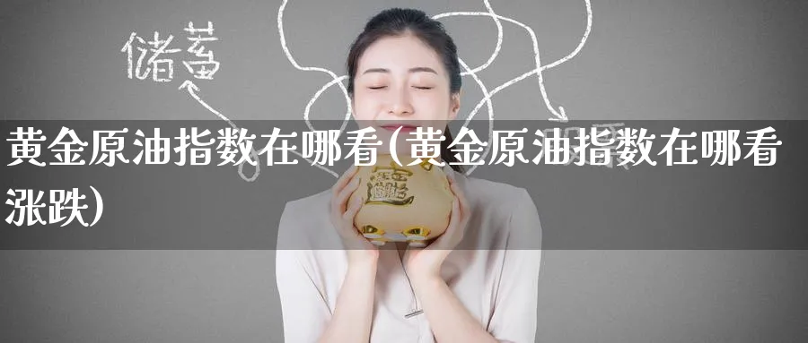 黄金原油指数在哪看(黄金原油指数在哪看涨跌)_期货分析_第1张_南严期货 黄金原油指数在哪看(黄金原油指数在哪看涨跌)_https://www.nyyysy.com_期货分析_第1张