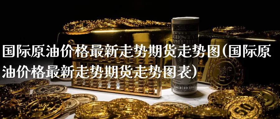 国际原油价格最新走势期货走势图(国际原油价格最新走势期货走势图表)_https://www.nyyysy.com_期货分析_第1张