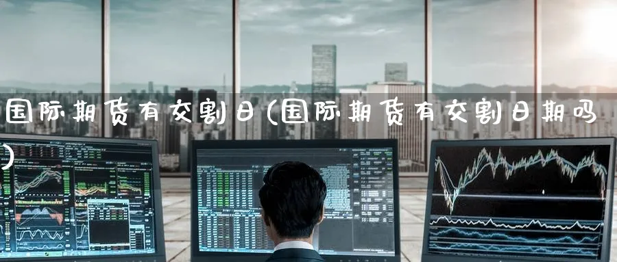国际期货有交割日(国际期货有交割日期吗)_https://www.nyyysy.com_期货直播_第1张