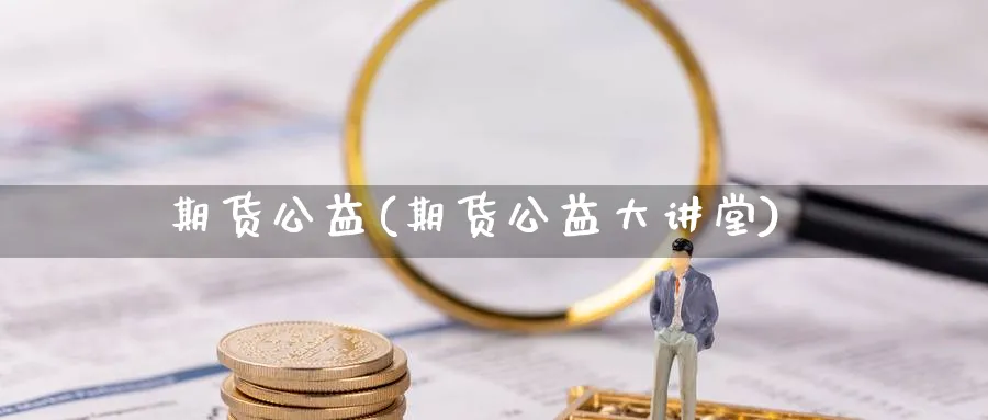 期货公益(期货公益大讲堂)_https://www.nyyysy.com_期货市场_第1张