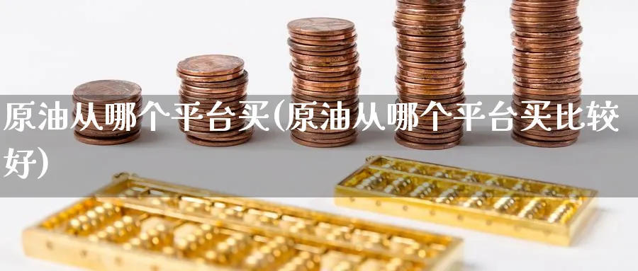 原油从哪个平台买(原油从哪个平台买比较好)_https://www.nyyysy.com_期货行情_第1张