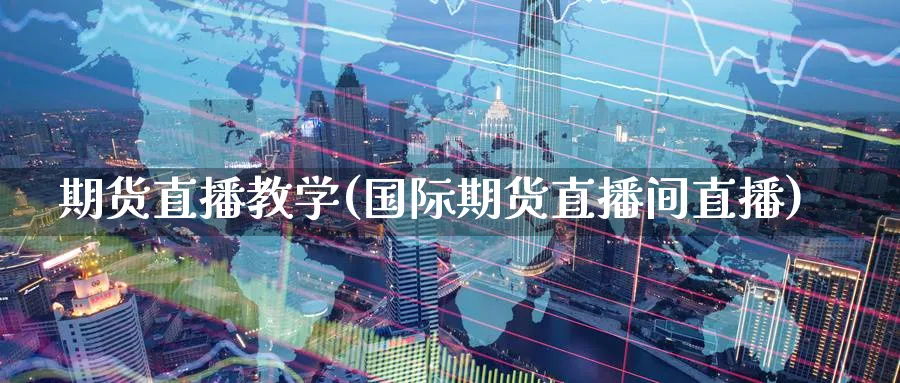 期货直播教学(国际期货直播间直播)_https://www.nyyysy.com_期货市场_第1张