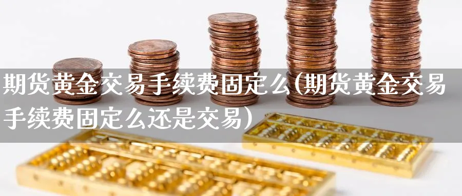 期货黄金交易手续费固定么(期货黄金交易手续费固定么还是交易)_https://www.nyyysy.com_期货行情_第1张