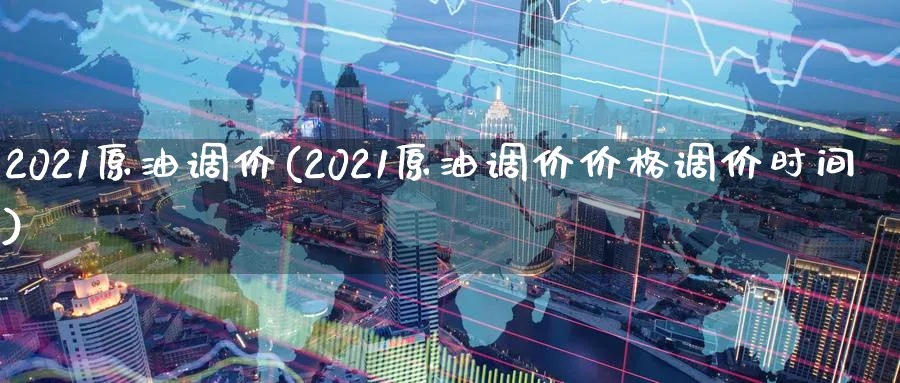 2021原油调价(2021原油调价价格调价时间)_https://www.nyyysy.com_期货行情_第1张