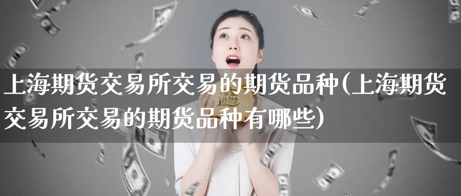 上海期货交易所交易的期货品种(上海期货交易所交易的期货品种有哪些)_https://www.nyyysy.com_期货直播_第1张