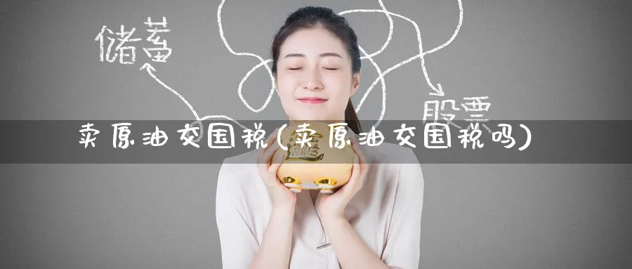 卖原油交国税(卖原油交国税吗)_https://www.nyyysy.com_期货喊单_第1张