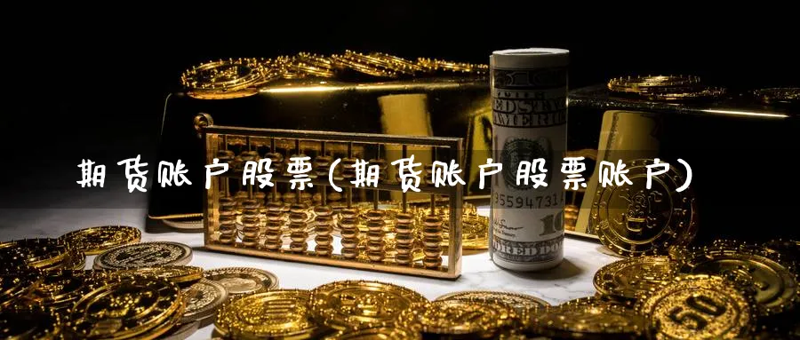 期货账户股票(期货账户股票账户)_https://www.nyyysy.com_期货分析_第1张