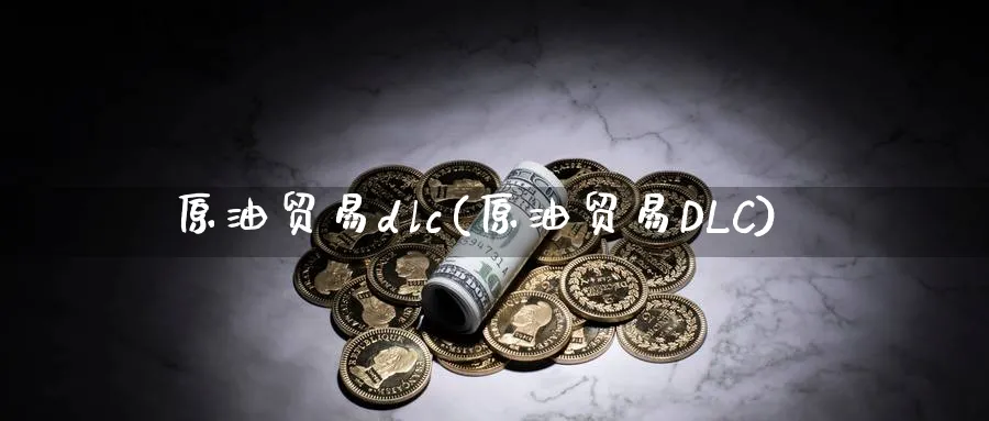 原油贸易dlc(原油贸易DLC)_https://www.nyyysy.com_期货平台_第1张